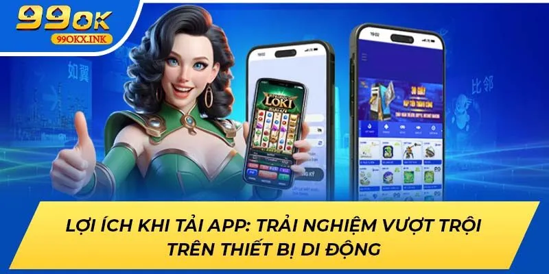 Lợi ích khi tải app 99OK: Trải nghiệm vượt trội trên thiết bị di động
